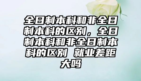 全日制本科和非全日制本科的區(qū)別，全日制本科和非全日制本科的區(qū)別 就業(yè)差距大嗎