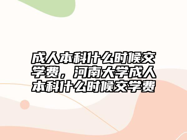 成人本科什么時(shí)候交學(xué)費(fèi)，河南大學(xué)成人本科什么時(shí)候交學(xué)費(fèi)