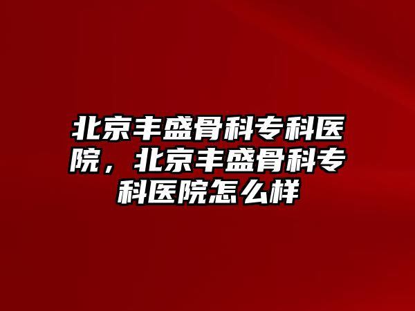 北京豐盛骨科專科醫(yī)院，北京豐盛骨科專科醫(yī)院怎么樣