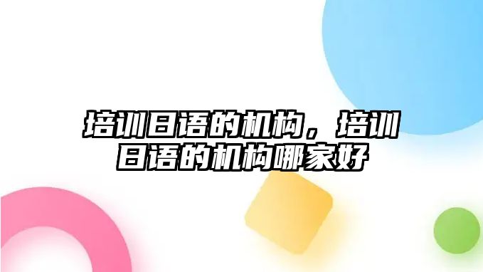 培訓(xùn)日語的機(jī)構(gòu)，培訓(xùn)日語的機(jī)構(gòu)哪家好