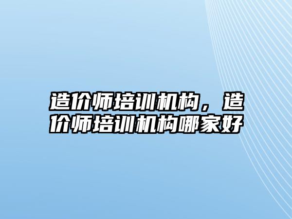 造價師培訓(xùn)機構(gòu)，造價師培訓(xùn)機構(gòu)哪家好