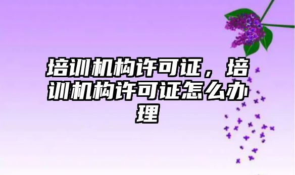 培訓機構許可證，培訓機構許可證怎么辦理