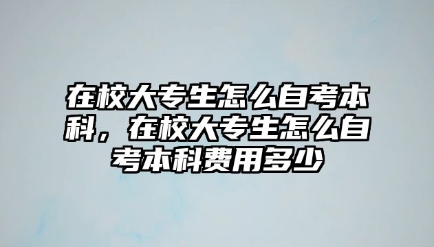 在校大專生怎么自考本科，在校大專生怎么自考本科費用多少