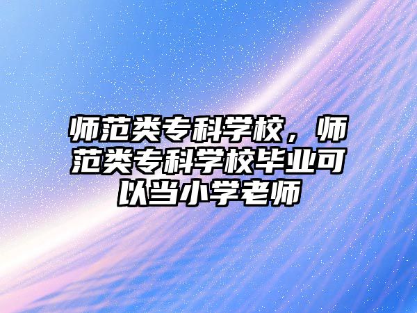 師范類?？茖W(xué)校，師范類?？茖W(xué)校畢業(yè)可以當(dāng)小學(xué)老師