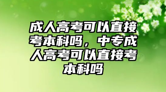 成人高考可以直接考本科嗎，中專成人高考可以直接考本科嗎