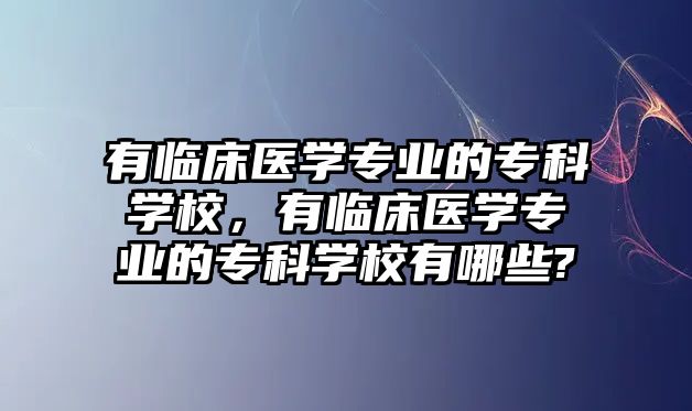 有臨床醫(yī)學(xué)專業(yè)的專科學(xué)校，有臨床醫(yī)學(xué)專業(yè)的專科學(xué)校有哪些?