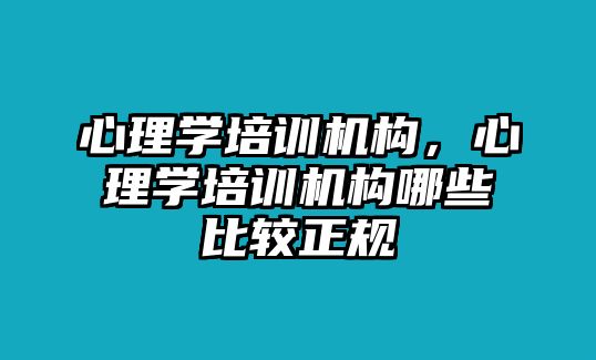 心理學培訓機構(gòu)，心理學培訓機構(gòu)哪些比較正規(guī)