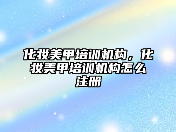 化妝美甲培訓機構(gòu)，化妝美甲培訓機構(gòu)怎么注冊