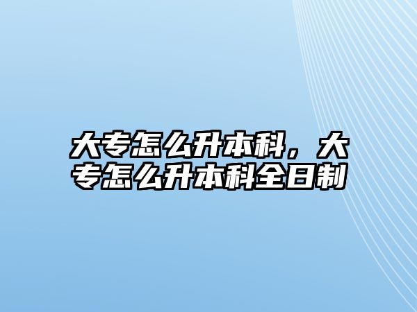 大專怎么升本科，大專怎么升本科全日制