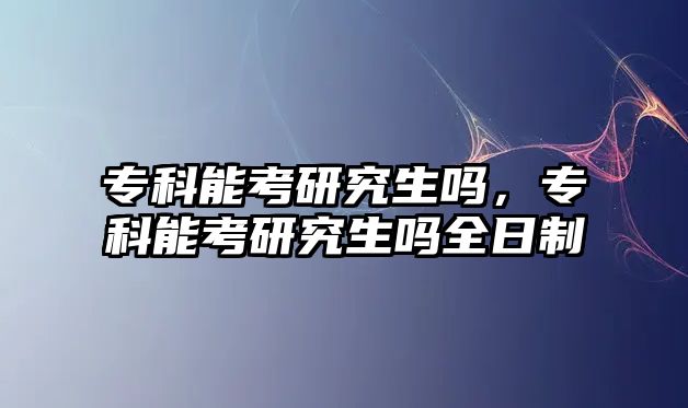 ?？颇芸佳芯可鷨?，專科能考研究生嗎全日制