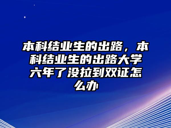 本科結(jié)業(yè)生的出路，本科結(jié)業(yè)生的出路大學(xué)六年了沒拉到雙證怎么辦