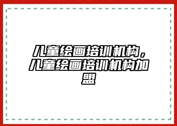 兒童繪畫培訓機構(gòu)，兒童繪畫培訓機構(gòu)加盟