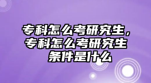 專科怎么考研究生，專科怎么考研究生 條件是什么