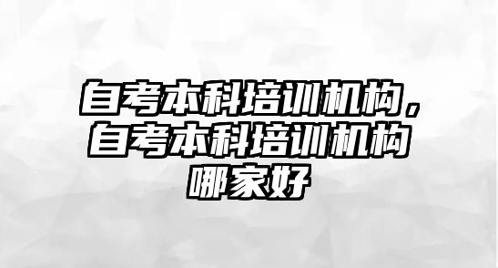 自考本科培訓機構，自考本科培訓機構哪家好