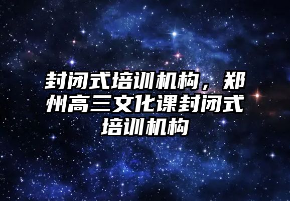 封閉式培訓機構，鄭州高三文化課封閉式培訓機構