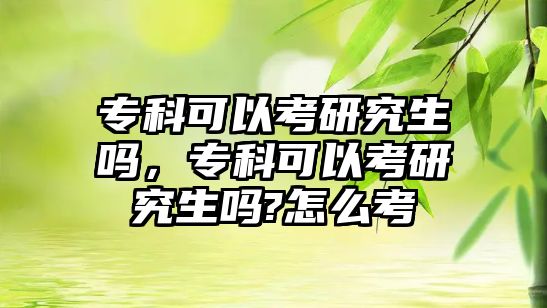 專科可以考研究生嗎，?？瓶梢钥佳芯可鷨?怎么考