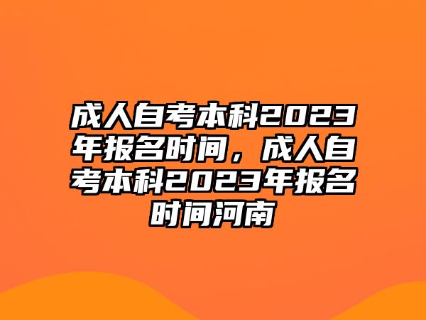 成人自考本科2023年報名時間，成人自考本科2023年報名時間河南