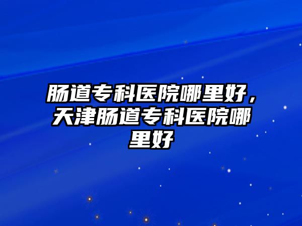 腸道專科醫(yī)院哪里好，天津腸道專科醫(yī)院哪里好