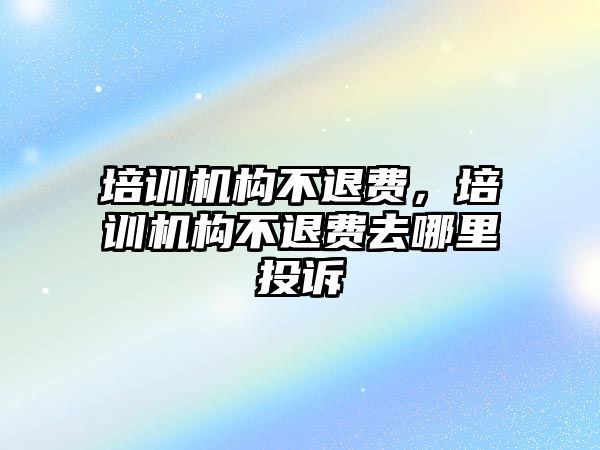 培訓機構(gòu)不退費，培訓機構(gòu)不退費去哪里投訴