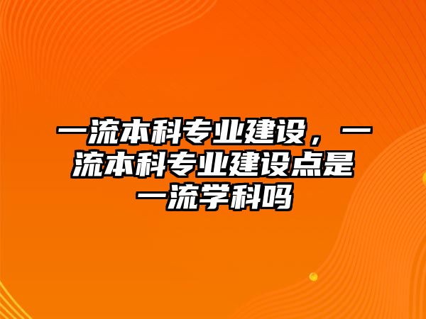 一流本科專業(yè)建設，一流本科專業(yè)建設點是一流學科嗎