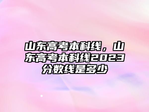 山東高考本科線，山東高考本科線2023分?jǐn)?shù)線是多少