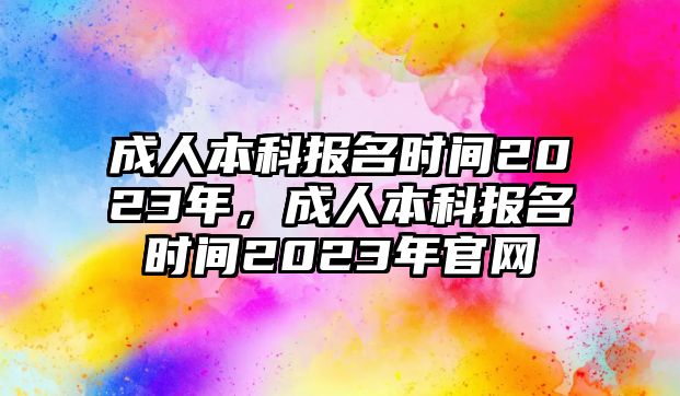 成人本科報名時間2023年，成人本科報名時間2023年官網(wǎng)