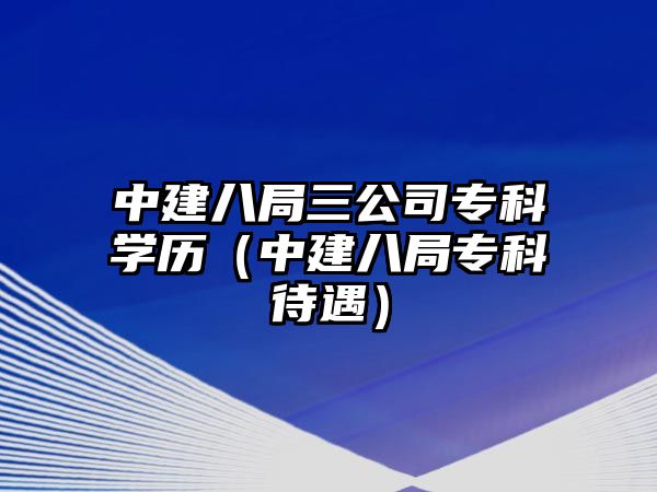 中建八局三公司專科學(xué)歷（中建八局專科待遇）