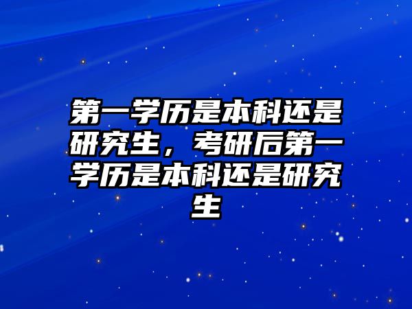 第一學(xué)歷是本科還是研究生，考研后第一學(xué)歷是本科還是研究生