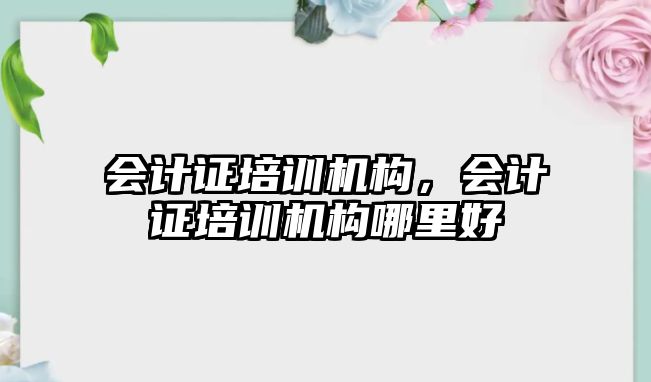 會計證培訓(xùn)機(jī)構(gòu)，會計證培訓(xùn)機(jī)構(gòu)哪里好