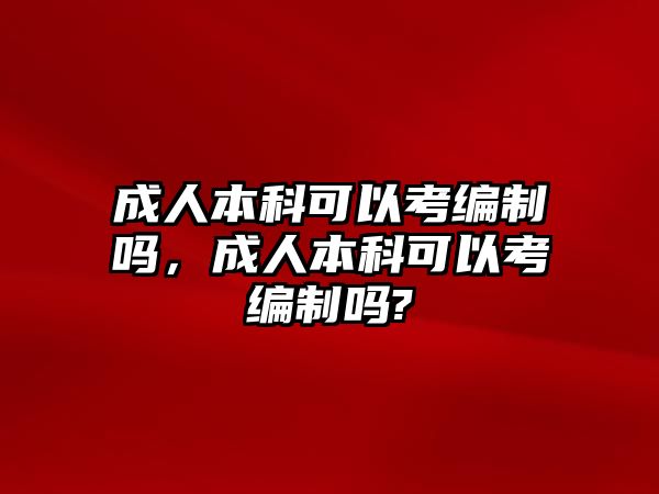 成人本科可以考編制嗎，成人本科可以考編制嗎?