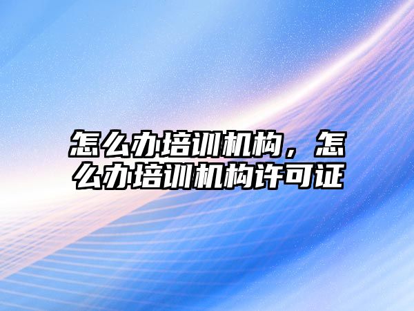 怎么辦培訓機構，怎么辦培訓機構許可證