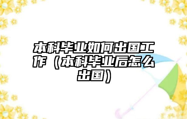 本科畢業(yè)如何出國工作（本科畢業(yè)后怎么出國）