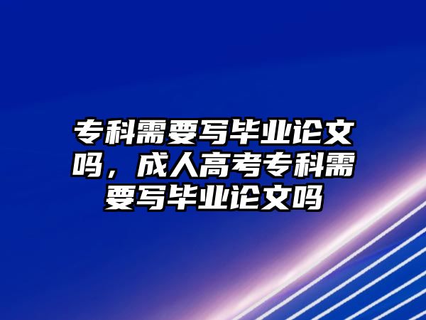 專科需要寫畢業(yè)論文嗎，成人高考專科需要寫畢業(yè)論文嗎