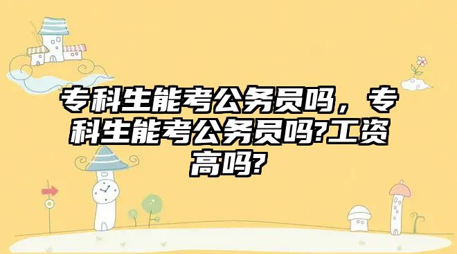 專科生能考公務(wù)員嗎，專科生能考公務(wù)員嗎?工資高嗎?