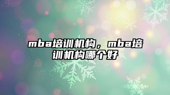 mba培訓機構，mba培訓機構哪個好