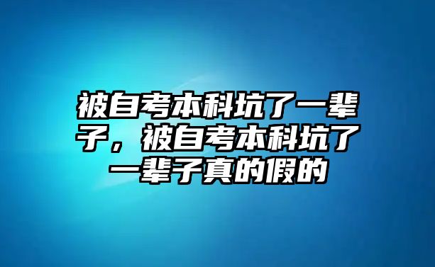 被自考本科坑了一輩子，被自考本科坑了一輩子真的假的