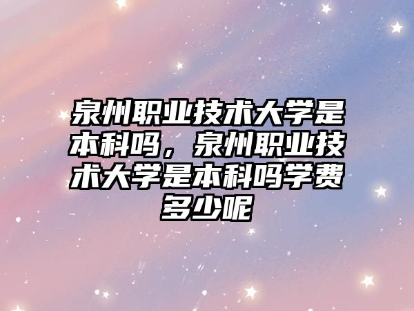 泉州職業(yè)技術大學是本科嗎，泉州職業(yè)技術大學是本科嗎學費多少呢