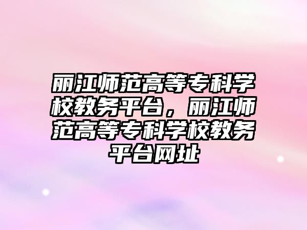 麗江師范高等專科學校教務平臺，麗江師范高等?？茖W校教務平臺網址