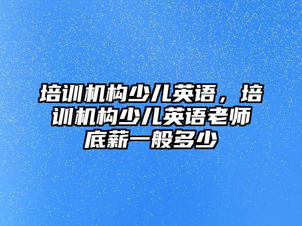 培訓(xùn)機(jī)構(gòu)少兒英語(yǔ)，培訓(xùn)機(jī)構(gòu)少兒英語(yǔ)老師底薪一般多少