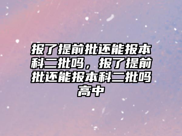 報(bào)了提前批還能報(bào)本科二批嗎，報(bào)了提前批還能報(bào)本科二批嗎高中