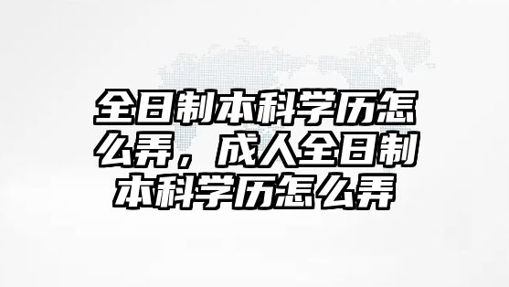 全日制本科學(xué)歷怎么弄，成人全日制本科學(xué)歷怎么弄