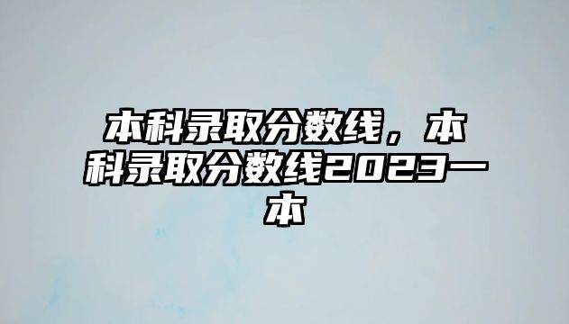 本科錄取分數線，本科錄取分數線2023一本