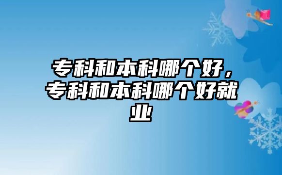 專科和本科哪個好，專科和本科哪個好就業(yè)