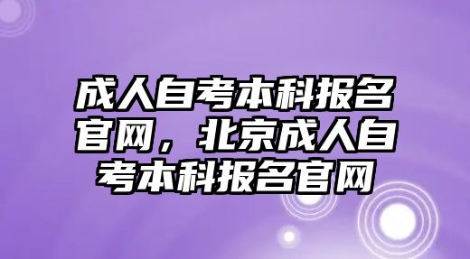 成人自考本科報名官網(wǎng)，北京成人自考本科報名官網(wǎng)