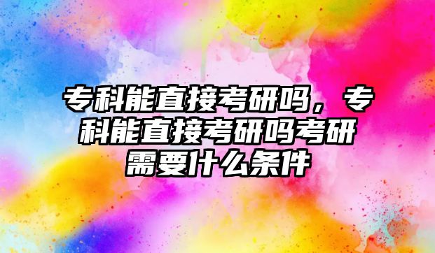 專科能直接考研嗎，專科能直接考研嗎考研需要什么條件