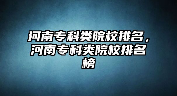 河南專科類院校排名，河南專科類院校排名榜