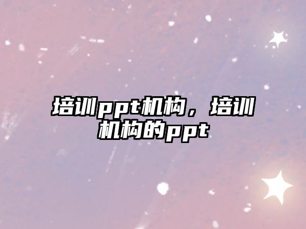 培訓(xùn)ppt機(jī)構(gòu)，培訓(xùn)機(jī)構(gòu)的ppt