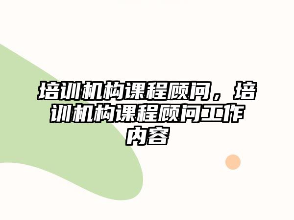 培訓(xùn)機構(gòu)課程顧問，培訓(xùn)機構(gòu)課程顧問工作內(nèi)容