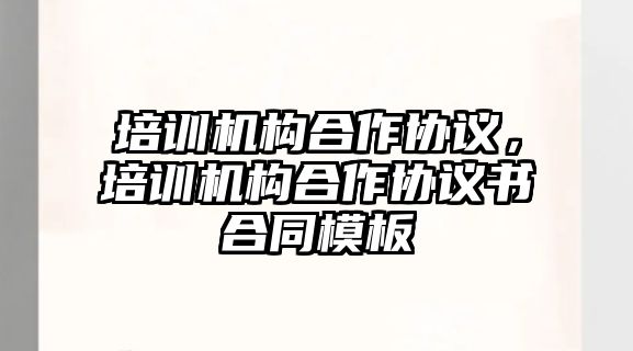 培訓(xùn)機(jī)構(gòu)合作協(xié)議，培訓(xùn)機(jī)構(gòu)合作協(xié)議書合同模板