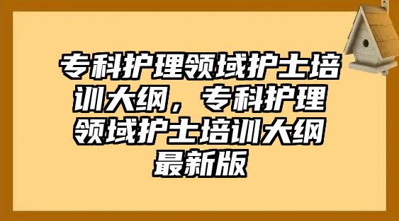 專科護理領域護士培訓大綱，專科護理領域護士培訓大綱最新版